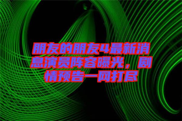 朋友的朋友4最新消息演員陣容曝光，劇情預(yù)告一網(wǎng)打盡