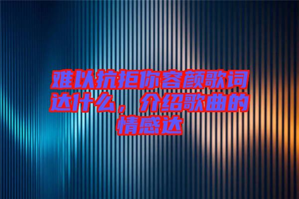 難以抗拒你容顏歌詞達(dá)什么，介紹歌曲的情感達(dá)