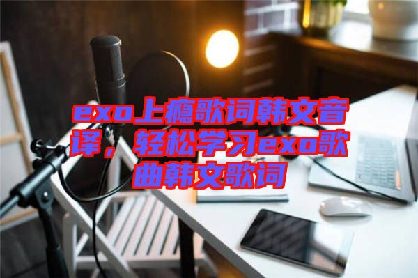 exo上癮歌詞韓文音譯，輕松學習exo歌曲韓文歌詞