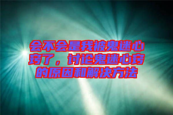 會(huì)不會(huì)是我被鬼迷心竅了，討論鬼迷心竅的原因和解決方法