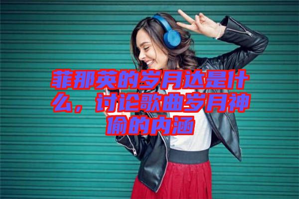 菲那英的歲月達是什么，討論歌曲歲月神偷的內(nèi)涵