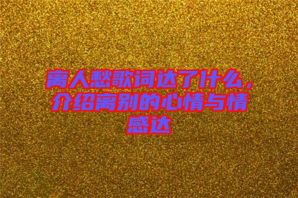 離人愁歌詞達了什么，介紹離別的心情與情感達