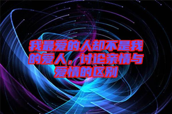 我最愛(ài)的人卻不是我的愛(ài)人，討論親情與愛(ài)情的區(qū)別