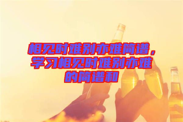 相見時難別亦難簡譜，學習相見時難別亦難的簡譜和