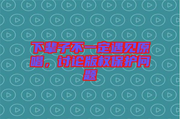 下輩子不一定遇見原唱，討論版權(quán)保護問題