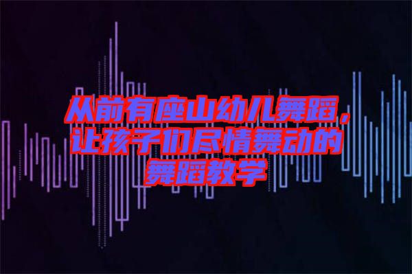 從前有座山幼兒舞蹈，讓孩子們盡情舞動的舞蹈教學(xué)