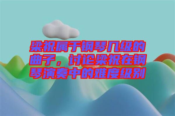 梁祝屬于鋼琴幾級(jí)的曲子，討論梁祝在鋼琴演奏中的難度級(jí)別