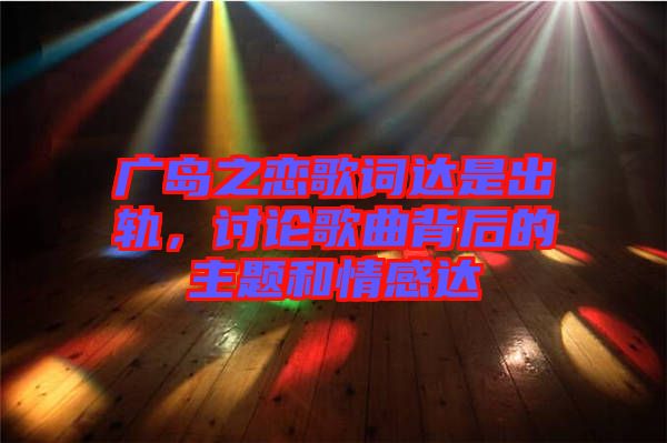 廣島之戀歌詞達是出軌，討論歌曲背后的主題和情感達