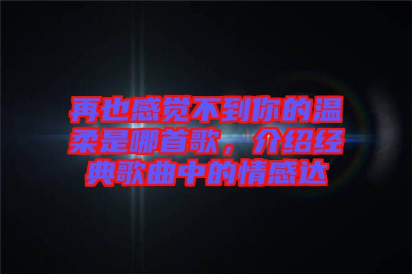 再也感覺不到你的溫柔是哪首歌，介紹經(jīng)典歌曲中的情感達(dá)