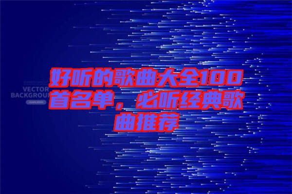 好聽的歌曲大全100首名單，必聽經(jīng)典歌曲推薦