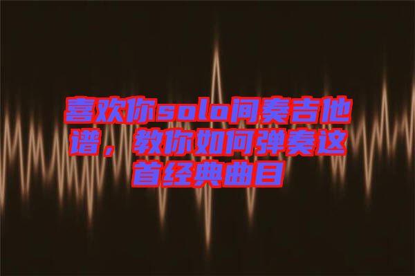 喜歡你solo間奏吉他譜，教你如何彈奏這首經(jīng)典曲目