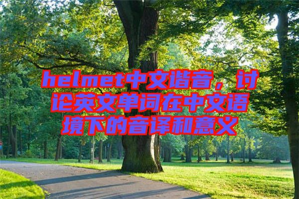 helmet中文諧音，討論英文單詞在中文語(yǔ)境下的音譯和意義