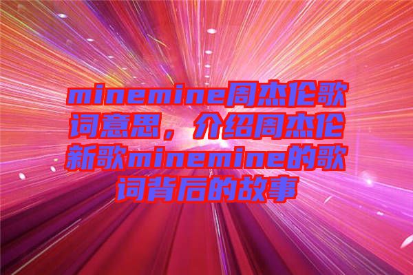 minemine周杰倫歌詞意思，介紹周杰倫新歌minemine的歌詞背后的故事