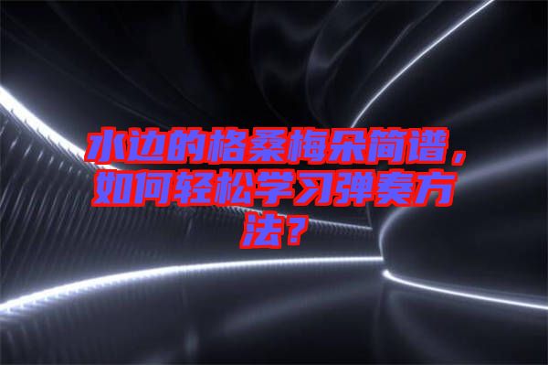 水邊的格桑梅朵簡譜，如何輕松學(xué)習(xí)彈奏方法？