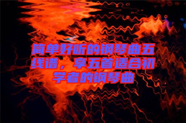 簡單好聽的鋼琴曲五線譜，享五首適合初學者的鋼琴曲