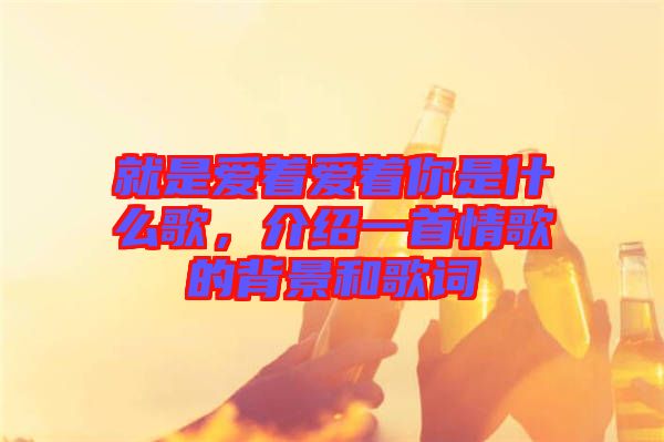 就是愛(ài)著愛(ài)著你是什么歌，介紹一首情歌的背景和歌詞