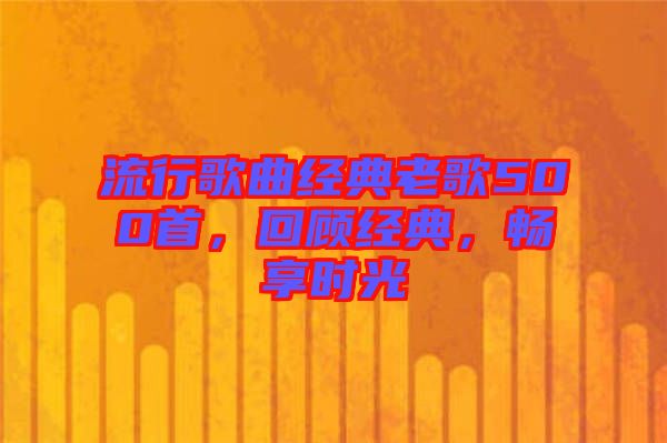 流行歌曲經(jīng)典老歌500首，回顧經(jīng)典，暢享時光