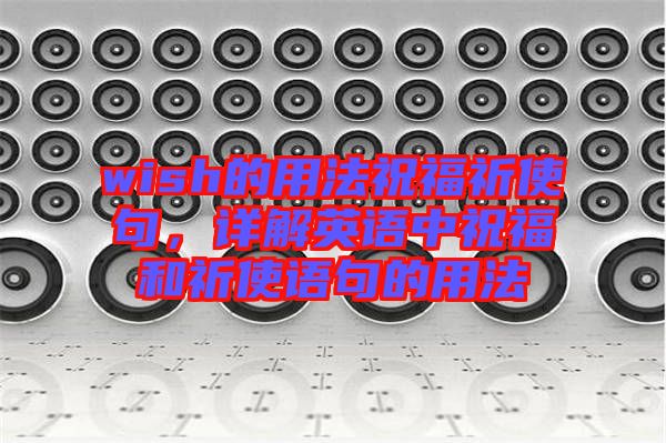 wish的用法祝福祈使句，詳解英語(yǔ)中祝福和祈使語(yǔ)句的用法