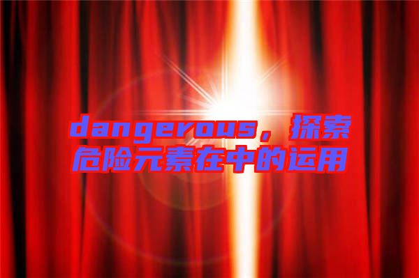 dangerous，探索危險(xiǎn)元素在中的運(yùn)用