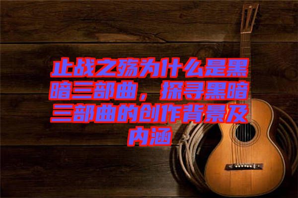 止戰(zhàn)之殤為什么是黑暗三部曲，探尋黑暗三部曲的創(chuàng)作背景及內(nèi)涵