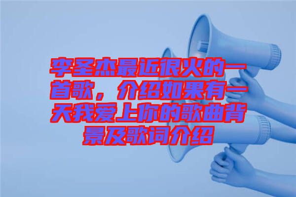 李圣杰最近很火的一首歌，介紹如果有一天我愛上你的歌曲背景及歌詞介紹