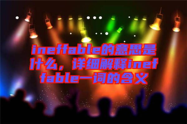 ineffable的意思是什么，詳細(xì)解釋ineffable一詞的含義