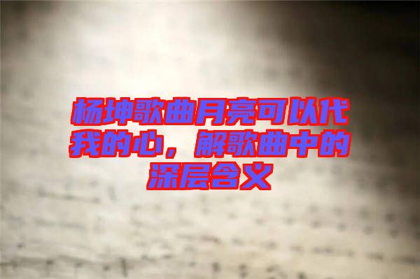 楊坤歌曲月亮可以代我的心，解歌曲中的深層含義