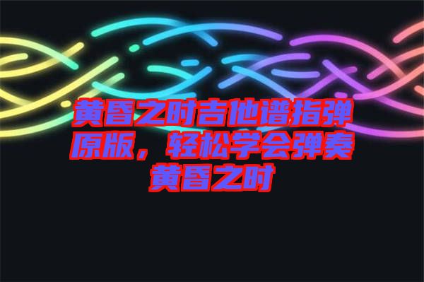 黃昏之時吉他譜指彈原版，輕松學會彈奏黃昏之時