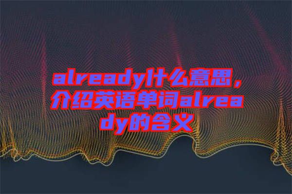 already什么意思，介紹英語(yǔ)單詞already的含義