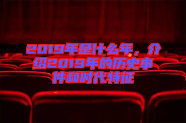 2019年是什么年，介紹2019年的歷史事件和時(shí)代特征