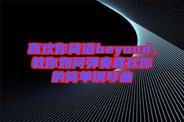 喜歡你簡(jiǎn)譜beyond，教你如何彈奏喜歡你的簡(jiǎn)單鋼琴曲