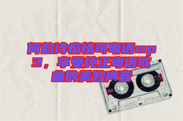 何韻詩癡情司粵語mp3，享受純正粵語歌曲的美妙聲音