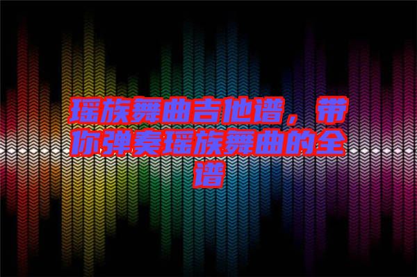 瑤族舞曲吉他譜，帶你彈奏瑤族舞曲的全譜