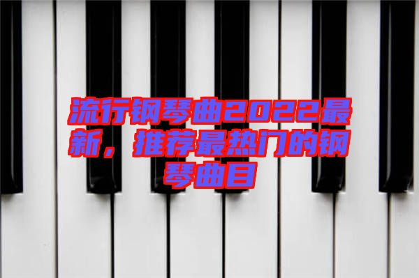 流行鋼琴曲2022最新，推薦最熱門的鋼琴曲目