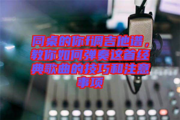 同桌的你f調吉他譜，教你如何彈奏這首經(jīng)典歌曲的技巧和注意事項