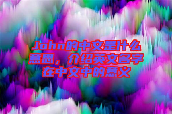 John的中文是什么意思，介紹英文名字在中文中的意義