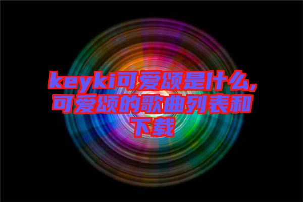 keyki可愛頌是什么,可愛頌的歌曲列表和下載