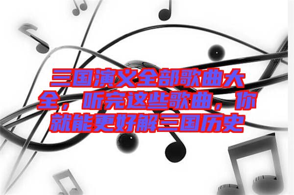 三國(guó)演義全部歌曲大全，聽完這些歌曲，你就能更好解三國(guó)歷史