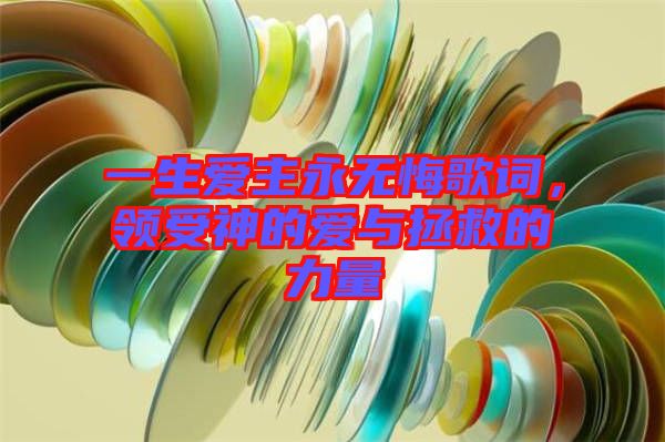 一生愛主永無悔歌詞，領(lǐng)受神的愛與拯救的力量