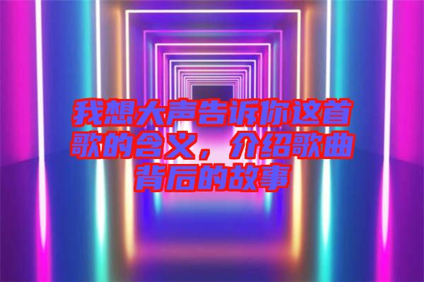 我想大聲告訴你這首歌的含義，介紹歌曲背后的故事