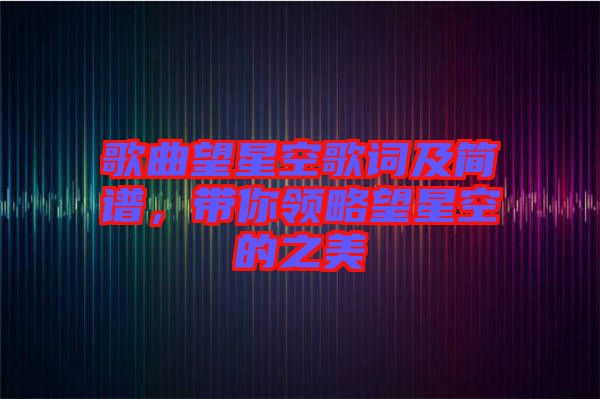 歌曲望星空歌詞及簡譜，帶你領(lǐng)略望星空的之美