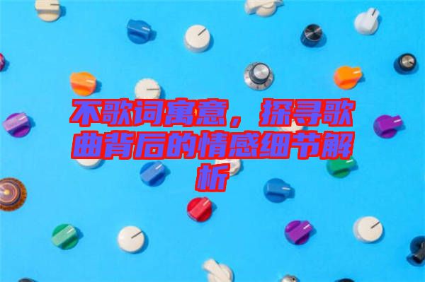 不歌詞寓意，探尋歌曲背后的情感細節(jié)解析