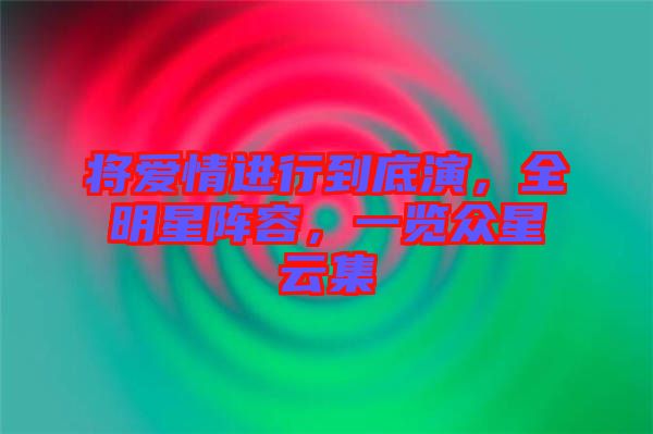 將愛情進行到底演，全明星陣容，一覽眾星云集