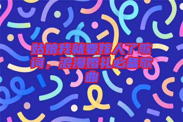 姑娘我就要嫁人了歌詞，浪漫婚禮必備歌曲