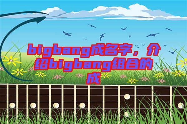 bigbang成名字，介紹bigbang組合的成