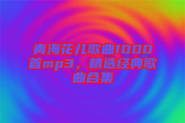 青?；▋焊枨?000首mp3，精選經(jīng)典歌曲合集