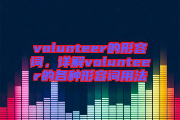 volunteer的形容詞，詳解volunteer的各種形容詞用法