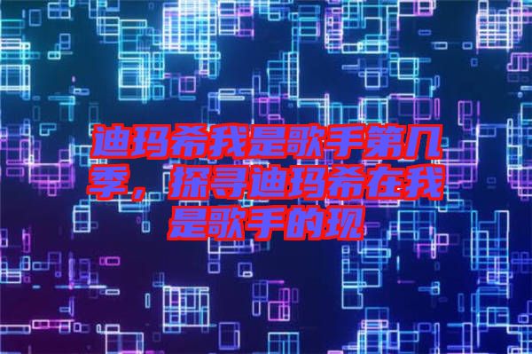 迪瑪希我是歌手第幾季，探尋迪瑪希在我是歌手的現(xiàn)