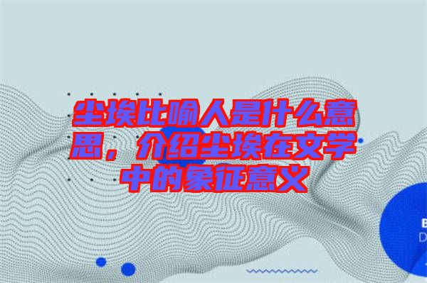 塵埃比喻人是什么意思，介紹塵埃在文學(xué)中的象征意義