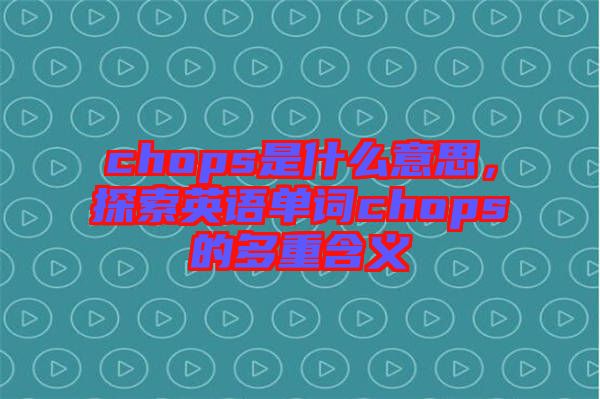 chops是什么意思，探索英語(yǔ)單詞chops的多重含義